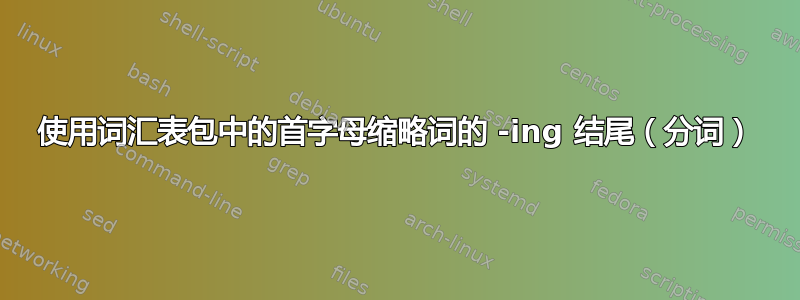 使用词汇表包中的首字母缩略词的 -ing 结尾（分词）