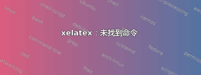 xelatex：未找到命令