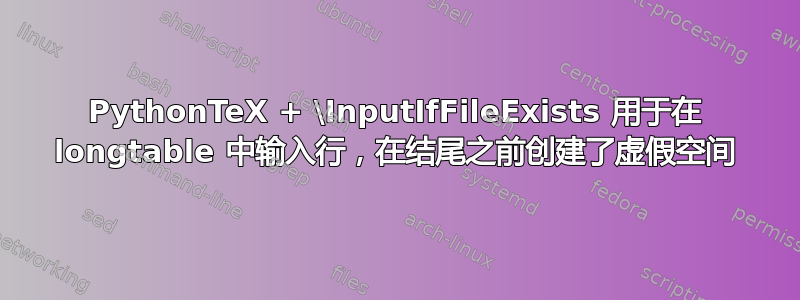 PythonTeX + \InputIfFileExists 用于在 longtable 中输入行，在结尾之前创建了虚假空间