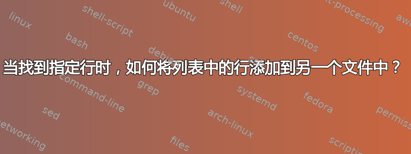 当找到指定行时，如何将列表中的行添加到另一个文件中？