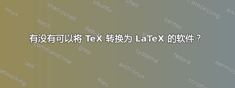 有没有可以将 TeX 转换为 LaTeX 的软件？