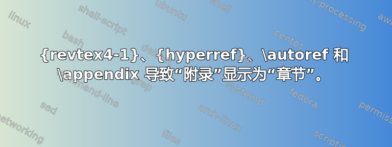 {revtex4-1}、{hyperref}、\autoref 和 \appendix 导致“附录”显示为“章节”。