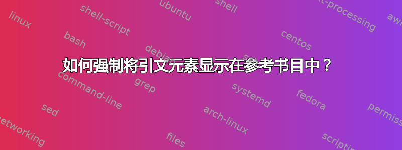 如何强制将引文元素显示在参考书目中？