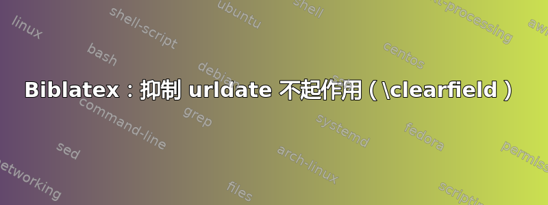 Biblatex：抑制 urldate 不起作用（\clearfield）