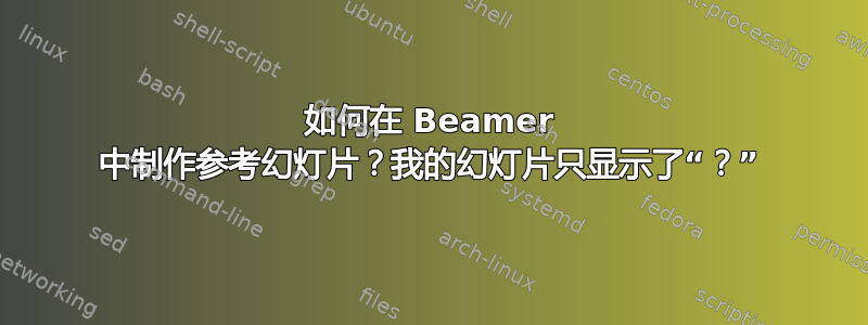 如何在 Beamer 中制作参考幻灯片？我的幻灯片只显示了“？”