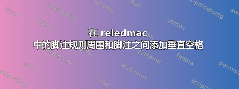 在 reledmac 中的脚注规则周围和脚注之间添加垂直空格