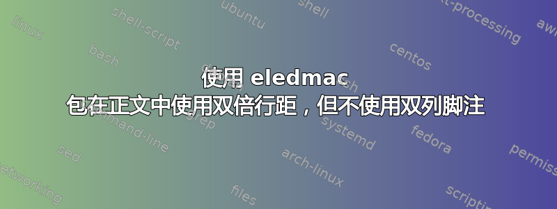 使用 eledmac 包在正文中使用双倍行距，但不使用双列脚注