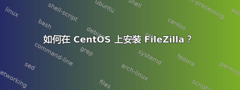 如何在 CentOS 上安装 FileZilla？