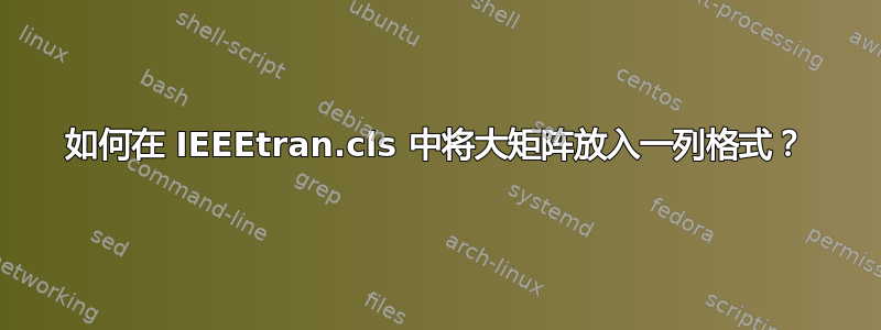 如何在 IEEEtran.cls 中将大矩阵放入一列格式？