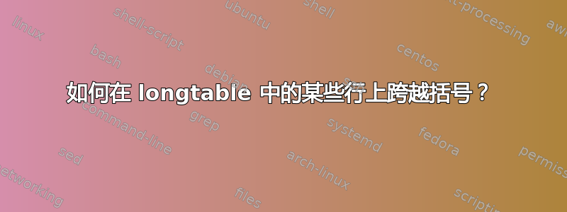 如何在 longtable 中的某些行上跨越括号？