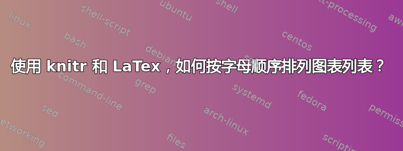 使用 knitr 和 LaTex，如何按字母顺序排列图表列表？