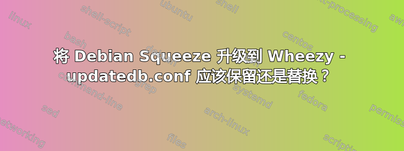 将 Debian Squeeze 升级到 Wheezy - updatedb.conf 应该保留还是替换？