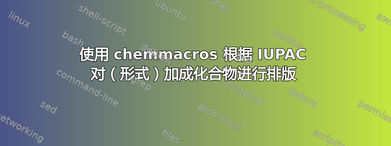 使用 chemmacros 根据 IUPAC 对（形式）加成化合物进行排版