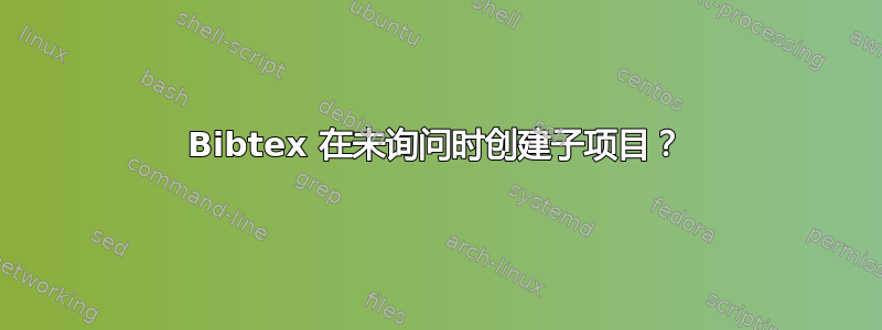 Bibtex 在未询问时创建子项目？