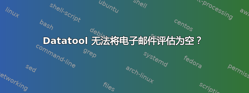 Datatool 无法将电子邮件评估为空？