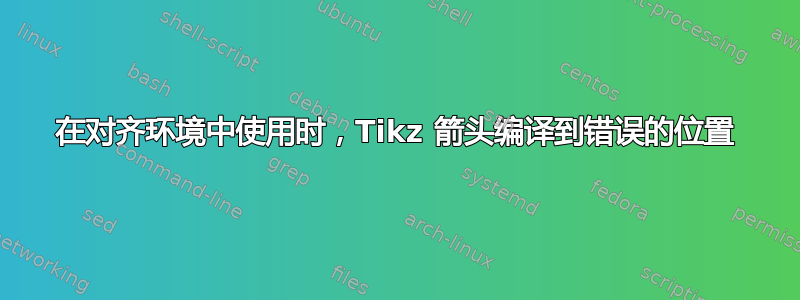 在对齐环境中使用时，Tikz 箭头编译到错误的位置