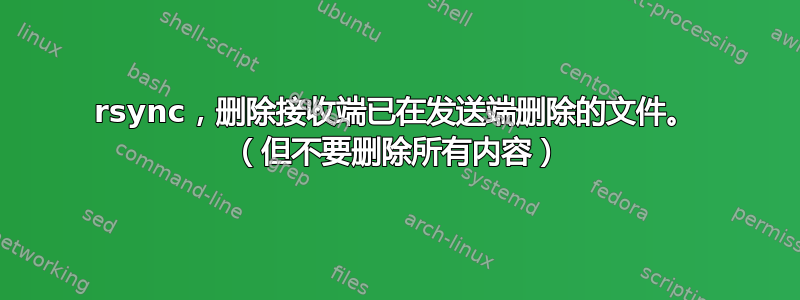 rsync，删除接收端已在发送端删除的文件。 （但不要删除所有内容）