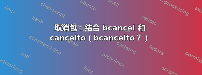 取消包：结合 bcancel 和 cancelto（bcancelto？）