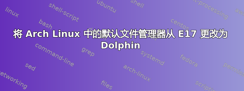 将 Arch Linux 中的默认文件管理器从 E17 更改为 Dolphin