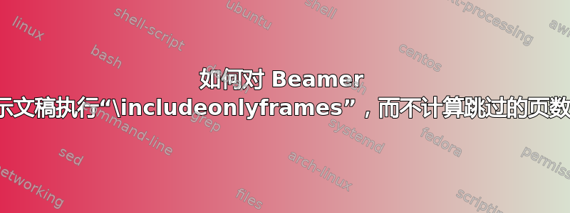 如何对 Beamer 演示文稿执行“\includeonlyframes”，而不计算跳过的页数？