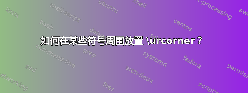 如何在某些符号周围放置 \urcorner？