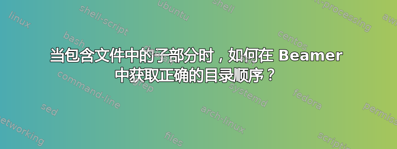 当包含文件中的子部分时，如何在 Beamer 中获取正确的目录顺序？