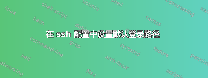 在 ssh 配置中设置默认登录路径