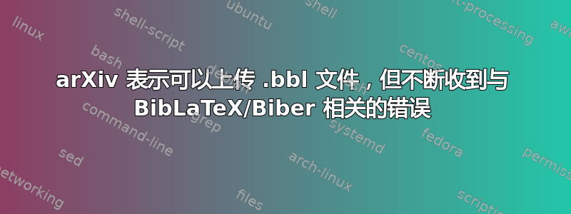 arXiv 表示可以上传 .bbl 文件，但不断收到与 BibLaTeX/Biber 相关的错误