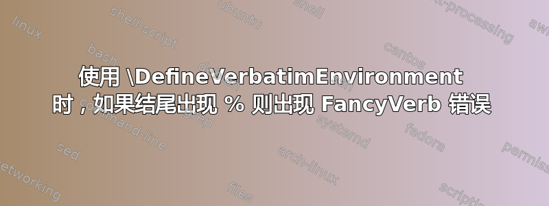 使用 \DefineVerbatimEnvironment 时，如果结尾出现 % 则出现 FancyVerb 错误