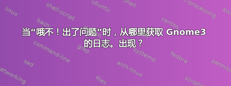 当“哦不！出了问题”时，从哪里获取 Gnome3 的日志。出现？