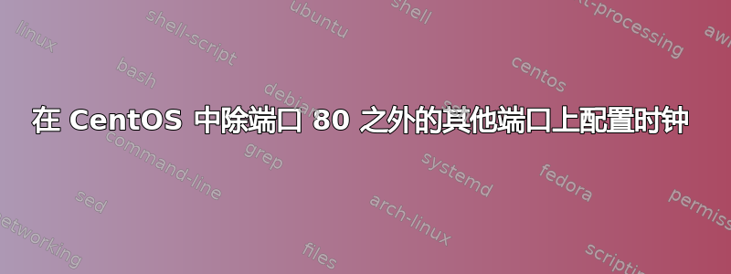 在 CentOS 中除端口 80 之外的其他端口上配置时钟