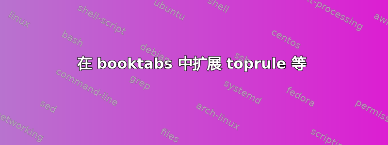 在 booktabs 中扩展 toprule 等