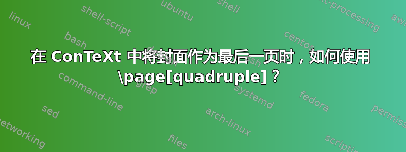 在 ConTeXt 中将封面作为最后一页时，如何使用 \page[quadruple]？