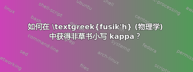 如何在 \textgreek{fusik'h} (物理学) 中获得非草书小写 kappa？