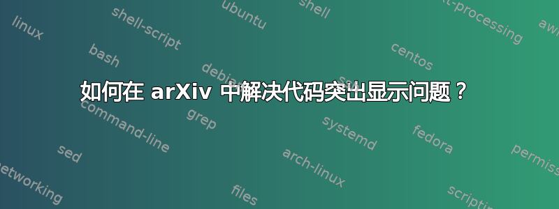 如何在 arXiv 中解决代码突出显示问题？