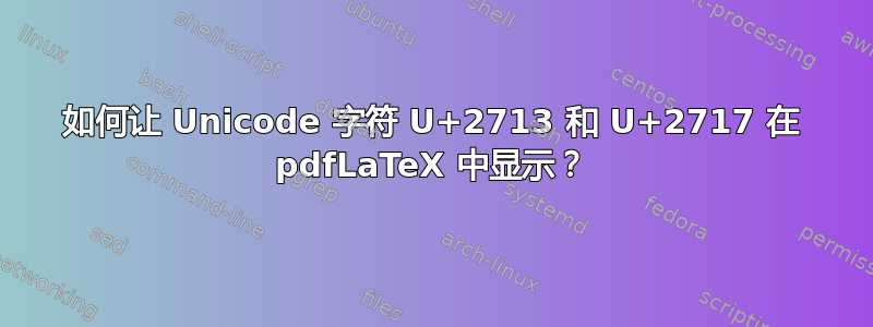 如何让 Unicode 字符 U+2713 和 U+2717 在 pdfLaTeX 中显示？