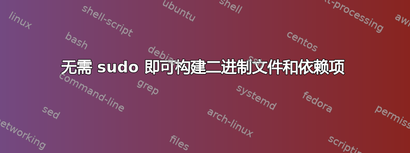 无需 sudo 即可构建二进制文件和依赖项