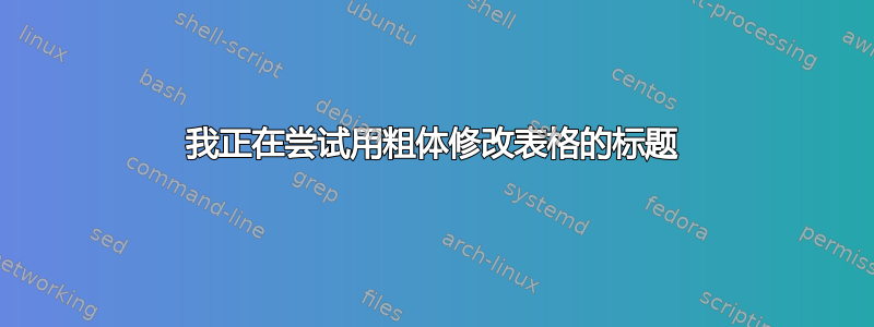 我正在尝试用粗体修改表格的标题