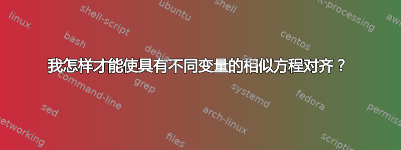 我怎样才能使具有不同变量的相似方程对齐？