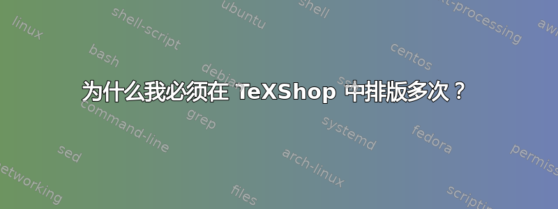 为什么我必须在 TeXShop 中排版多次？