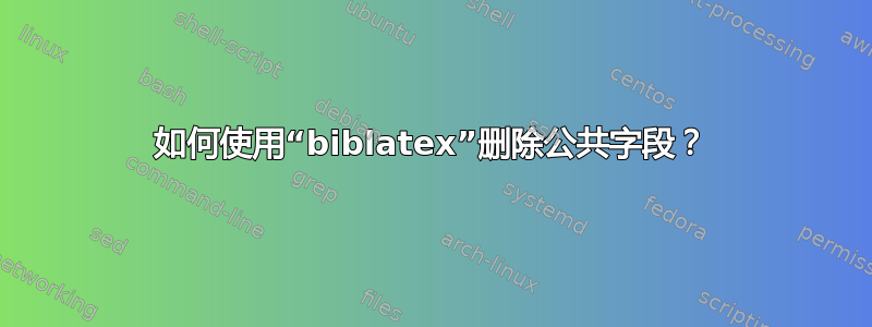 如何使用“biblatex”删除公共字段？