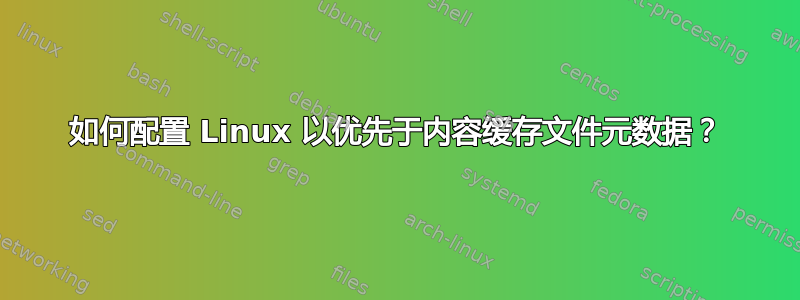 如何配置 Linux 以优先于内容缓存文件元数据？