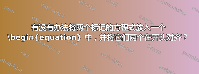 有没有办法将两个标记的方程式放入一个 \begin{equation} 中，并将它们两个在开头对齐？