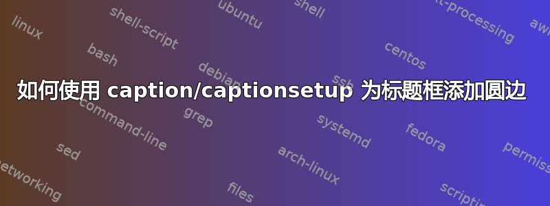 如何使用 caption/captionsetup 为标题框添加圆边