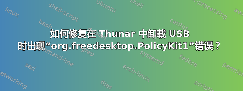 如何修复在 Thunar 中卸载 USB 时出现“org.freedesktop.PolicyKit1”错误？