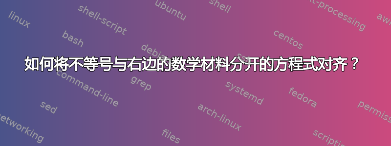 如何将不等号与右边的数学材料分开的方程式对齐？