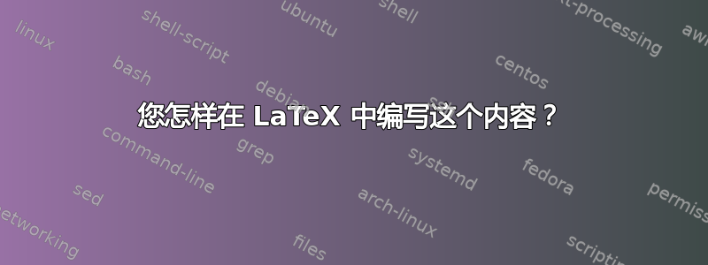 您怎样在 LaTeX 中编写这个内容？