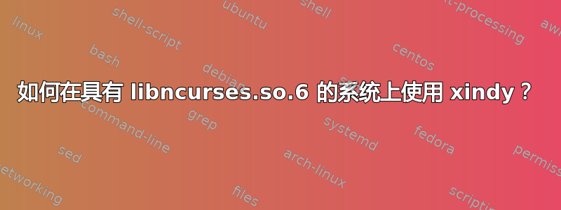 如何在具有 libncurses.so.6 的系统上使用 xindy？