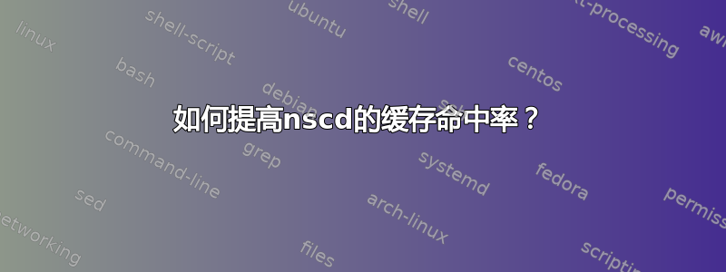 如何提高nscd的缓存命中率？