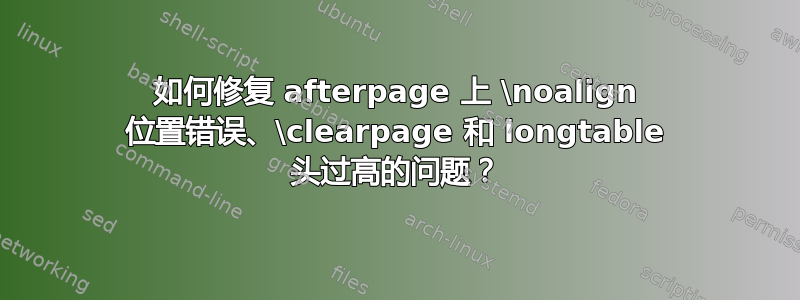 如何修复 afterpage 上 \noalign 位置错误、\clearpage 和 longtable 头过高的问题？